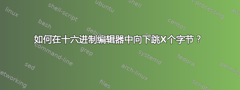 如何在十六进制编辑器中向下跳X个字节？