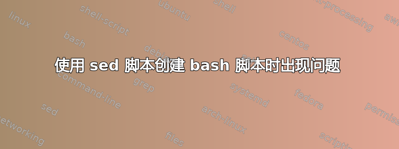 使用 sed 脚本创建 bash 脚本时出现问题