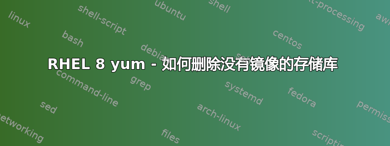 RHEL 8 yum - 如何删除没有镜像的存储库