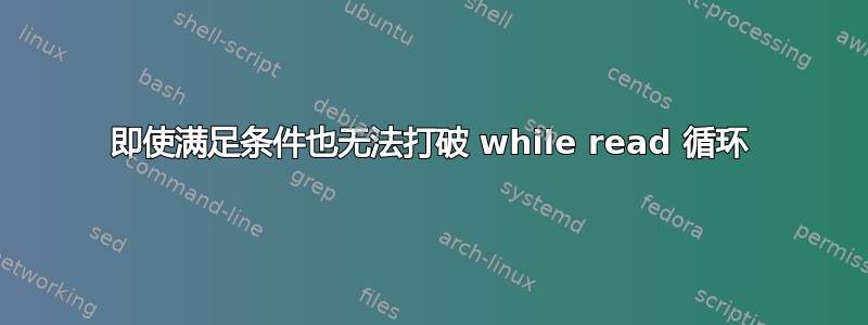 即使满足条件也无法打破 while read 循环