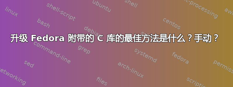 升级 Fedora 附带的 C 库的最佳方法是什么？手动？