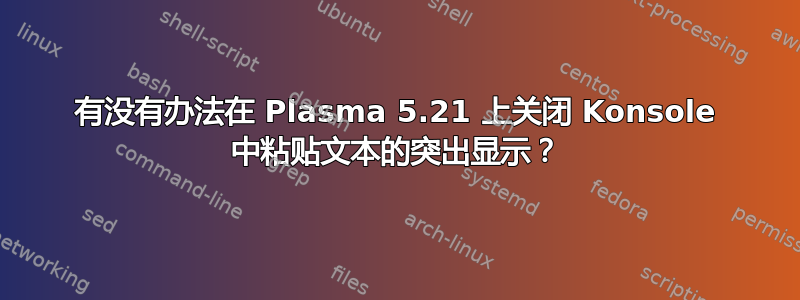 有没有办法在 Plasma 5.21 上关闭 Konsole 中粘贴文本的突出显示？