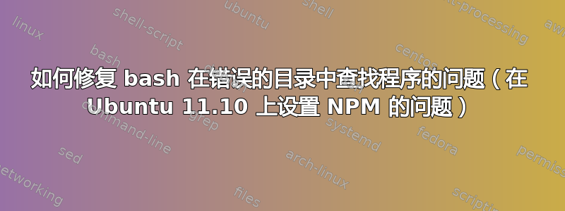 如何修复 bash 在错误的目录中查找程序的问题（在 Ubuntu 11.10 上设置 NPM 的问题）