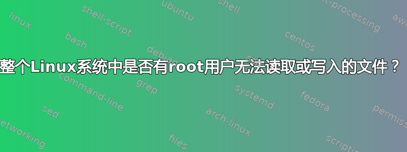 整个Linux系统中是否有root用户无法读取或写入的文件？