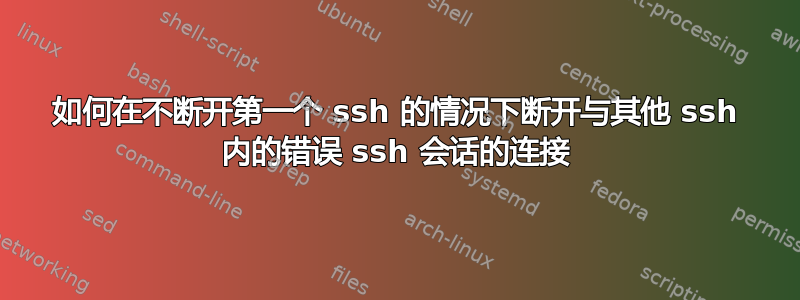 如何在不断开第一个 ssh 的情况下断开与其他 ssh 内的错误 ssh 会话的连接