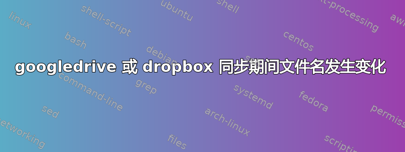 googledrive 或 dropbox 同步期间文件名发生变化