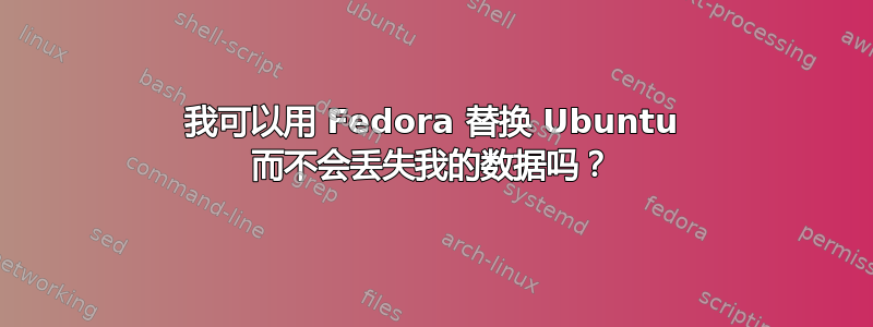 我可以用 Fedora 替换 Ubuntu 而不会丢失我的数据吗？