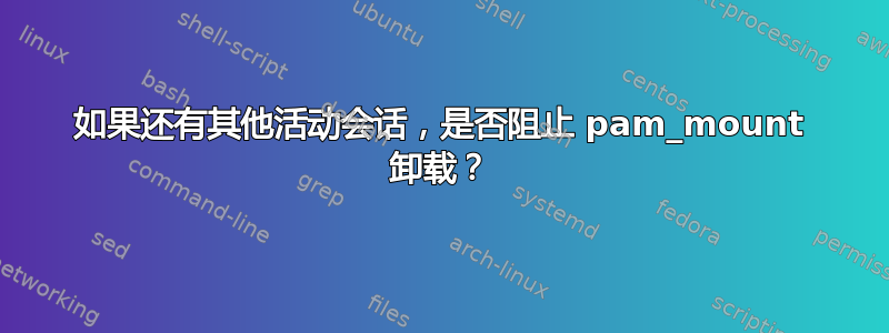 如果还有其他活动会话，是否阻止 pam_mount 卸载？