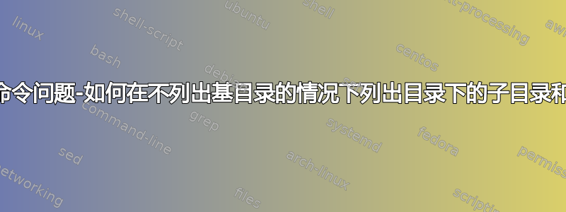 find命令问题-如何在不列出基目录的情况下列出目录下的子目录和文件