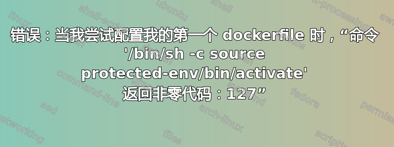 错误：当我尝试配置我的第一个 dockerfile 时，“命令 '/bin/sh -c source protected-env/bin/activate' 返回非零代码：127”