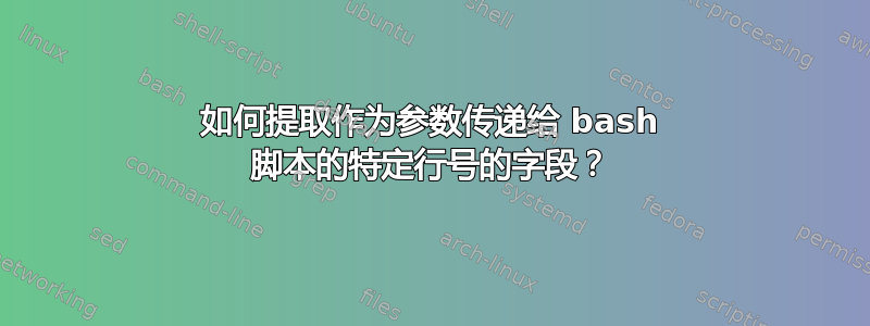 如何提取作为参数传递给 bash 脚本的特定行号的字段？