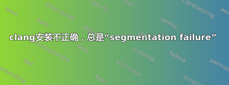 clang安装不正确，总是“segmentation failure”