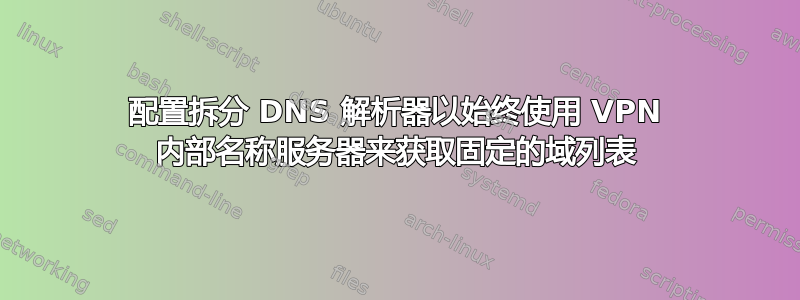 配置拆分 DNS 解析器以始终使用 VPN 内部名称服务器来获取固定的域列表