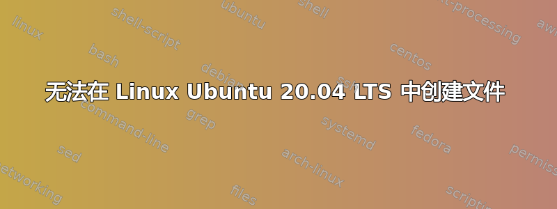 无法在 Linux Ubuntu 20.04 LTS 中创建文件