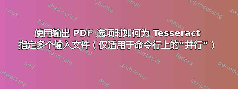 使用输出 PDF 选项时如何为 Tesseract 指定多个输入文件（仅适用于命令行上的“并行”）