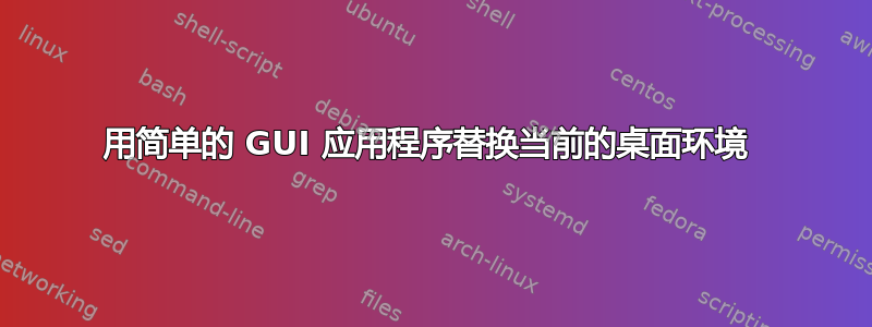 用简单的 GUI 应用程序替换当前的桌面环境 