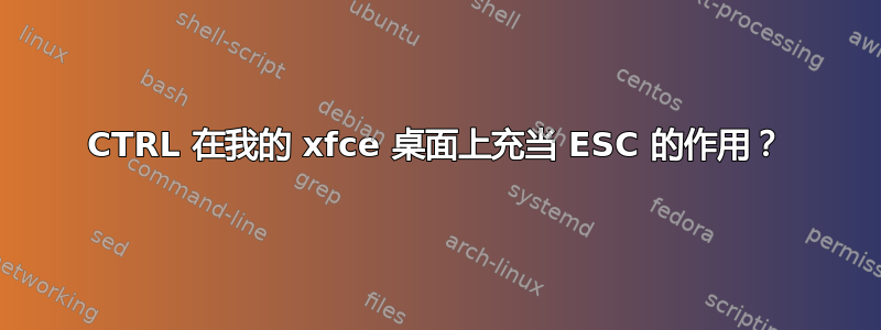 CTRL 在我的 xfce 桌面上充当 ESC 的作用？