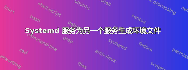 Systemd 服务为另一个服务生成环境文件