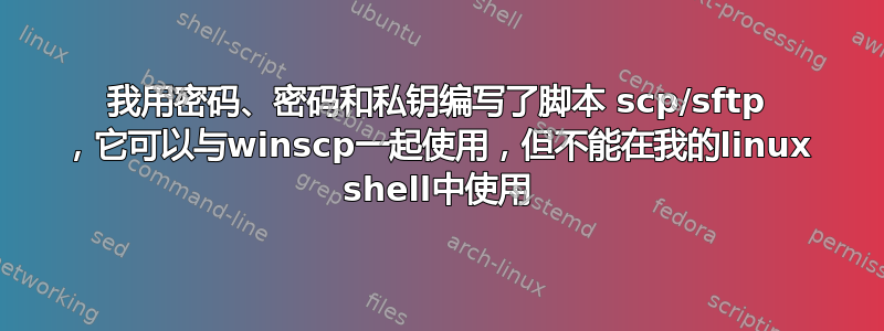 我用密码、密码和私钥编写了脚本 scp/sftp ，它可以与winscp一起使用，但不能在我的linux shell中使用