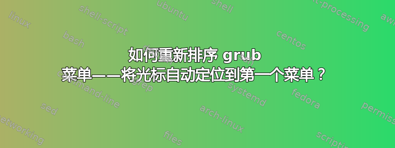 如何重新排序 grub 菜单——将光标​​自动定位到第一个菜单？