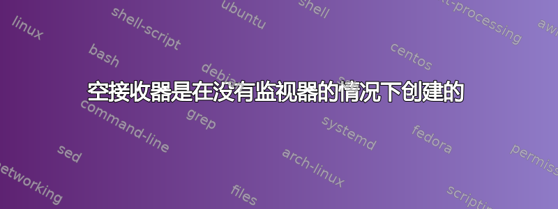 空接收器是在没有监视器的情况下创建的