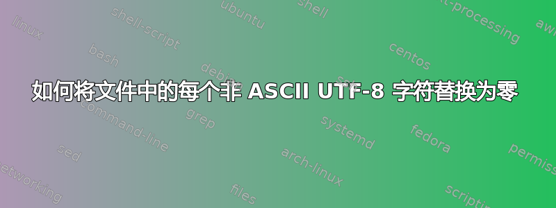 如何将文件中的每个非 ASCII UTF-8 字符替换为零