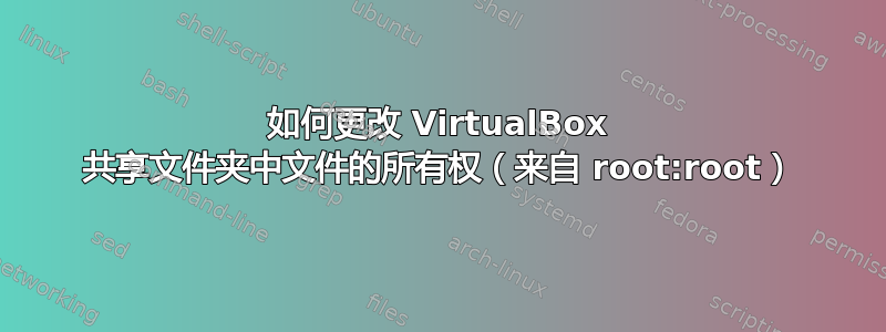 如何更改 VirtualBox 共享文件夹中文件的所有权（来自 root:root）