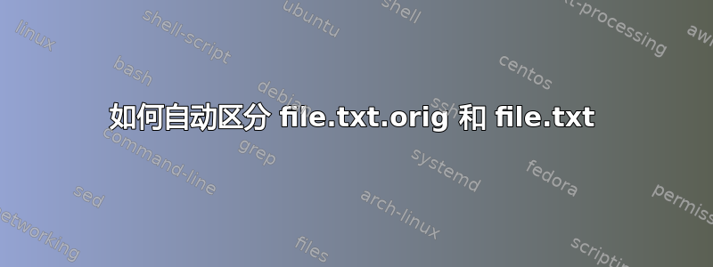 如何自动区分 file.txt.orig 和 file.txt