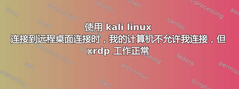 使用 kali linux 连接到远程桌面连接时，我的计算机不允许我连接，但 xrdp 工作正常