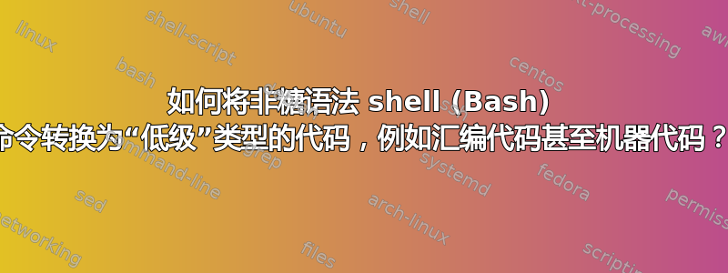 如何将非糖语法 shell (Bash) 命令转换为“低级”类型的代码，例如汇编代码甚至机器代码？