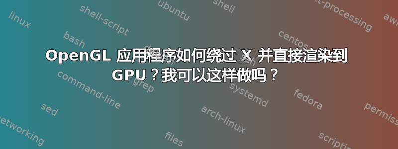 OpenGL 应用程序如何绕过 X 并直接渲染到 GPU？我可以这样做吗？