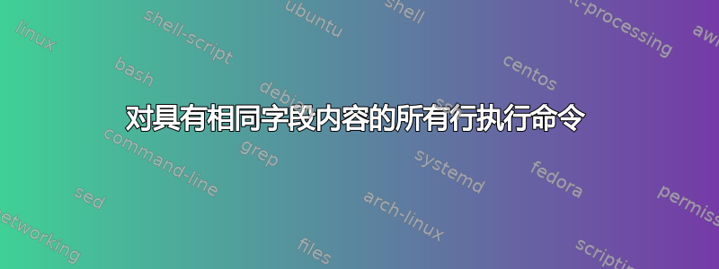 对具有相同字段内容的所有行执行命令