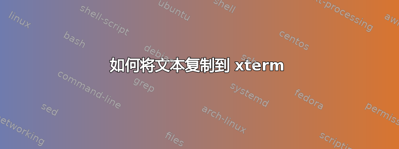 如何将文本复制到 xterm