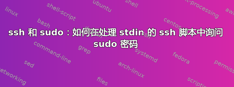 ssh 和 sudo：如何在处理 stdin 的 ssh 脚本中询问 sudo 密码