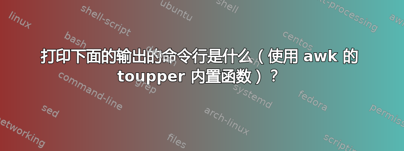 打印下面的输出的命令行是什么（使用 awk 的 toupper 内置函数）？