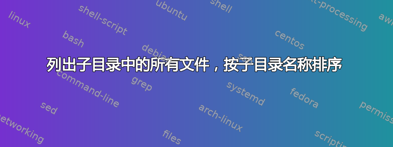 列出子目录中的所有文件，按子目录名称排序