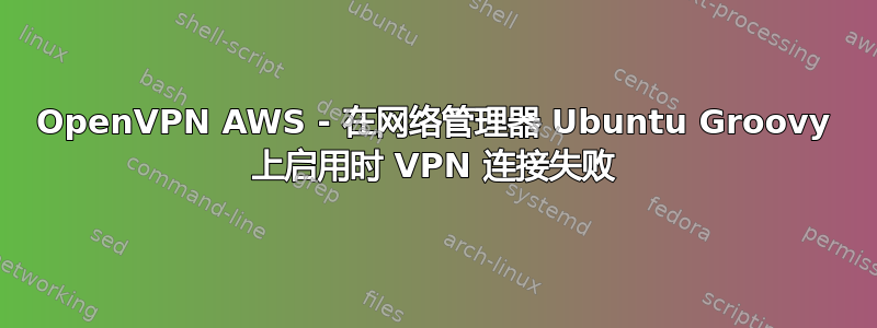 OpenVPN AWS - 在网络管理器 Ubuntu Groovy 上启用时 VPN 连接失败