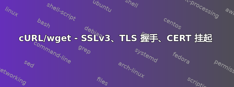 cURL/wget - SSLv3、TLS 握手、CERT 挂起