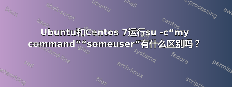 Ubuntu和Centos 7运行su -c“my command”“someuser”有什么区别吗？