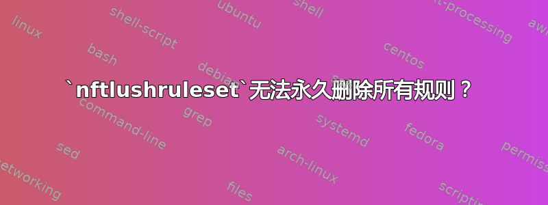 `nftlushruleset`无法永久删除所有规则？