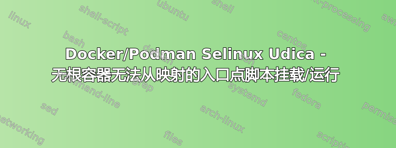 Docker/Podman Selinux Udica - 无根容器无法从映射的入口点脚本挂载/运行