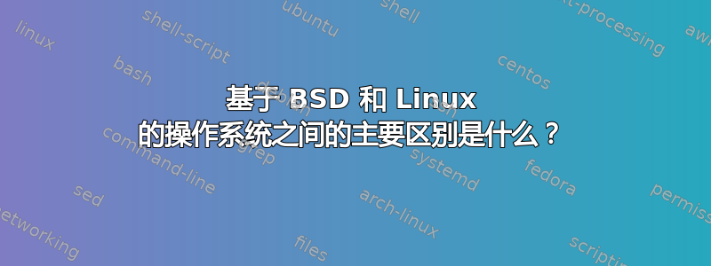 基于 BSD 和 Linux 的操作系统之间的主要区别是什么？