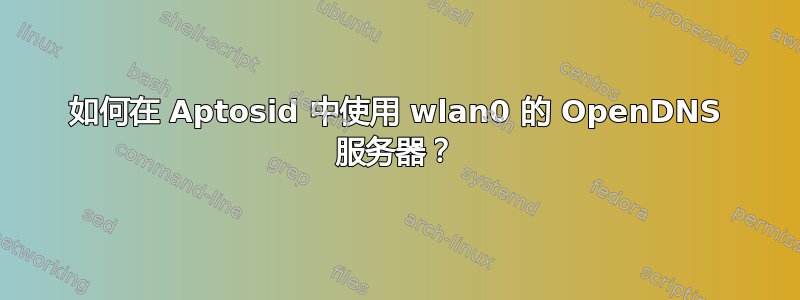 如何在 Aptosid 中​​使用 wlan0 的 OpenDNS 服务器？