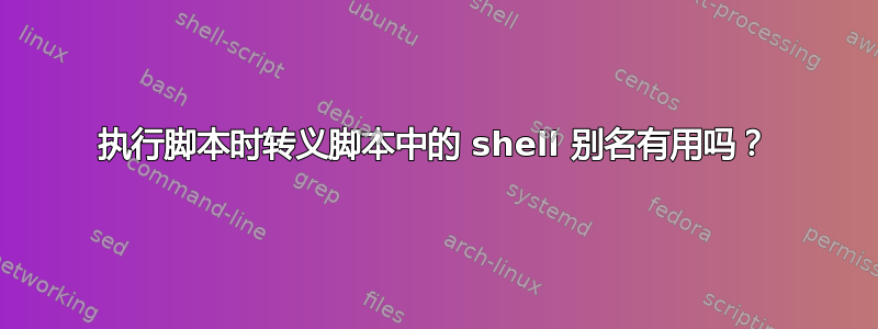 执行脚本时转义脚本中的 shell 别名有用吗？