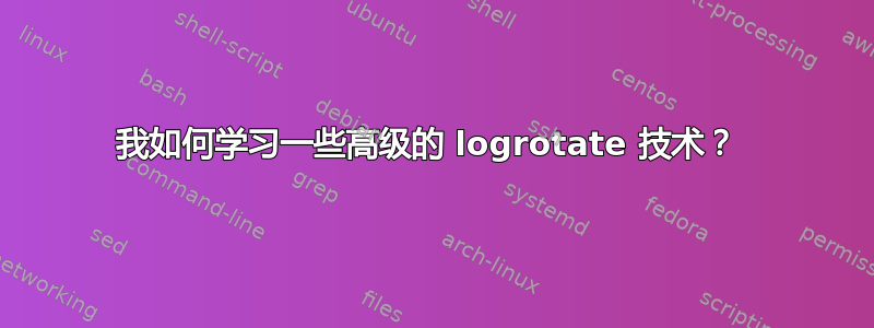 我如何学习一些高级的 logrotate 技术？ 