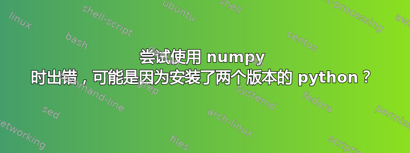 尝试使用 numpy 时出错，可能是因为安装了两个版本的 python？