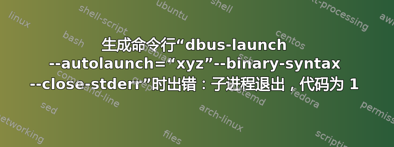 生成命令行“dbus-launch --autolaunch=“xyz”--binary-syntax --close-stderr”时出错：子进程退出，代码为 1