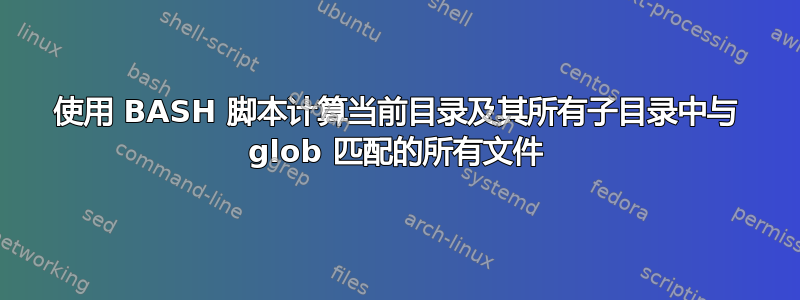 使用 BASH 脚本计算当前目录及其所有子目录中与 glob 匹配的所有文件