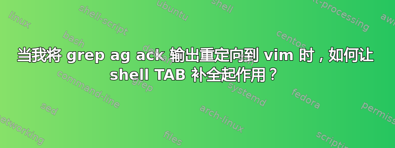 当我将 grep ag ack 输出重定向到 vim 时，如何让 shell TAB 补全起作用？