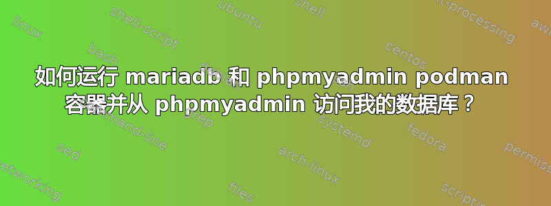 如何运行 mariadb 和 phpmyadmin podman 容器并从 phpmyadmin 访问我的数据库？